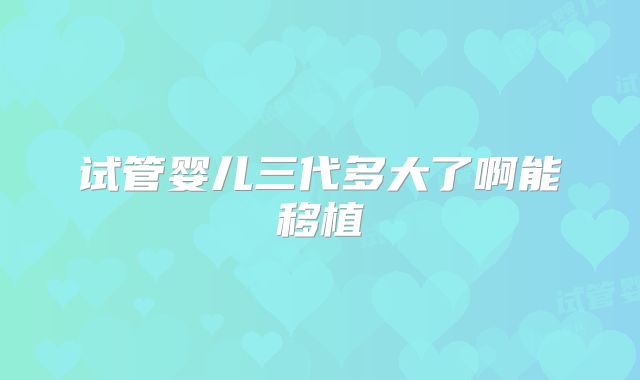 试管婴儿三代多大了啊能移植