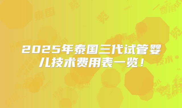 2025年泰国三代试管婴儿技术费用表一览！