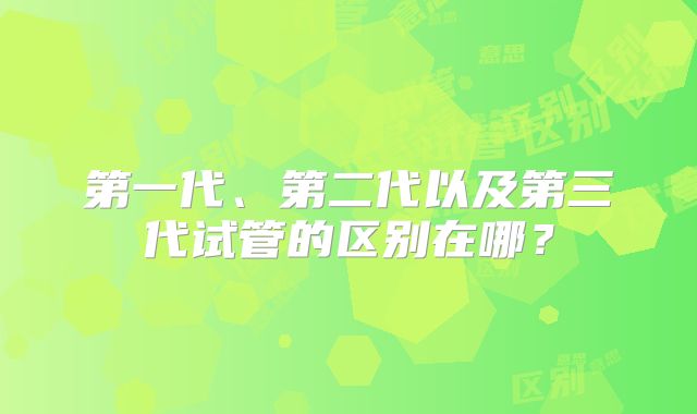 第一代、第二代以及第三代试管的区别在哪？