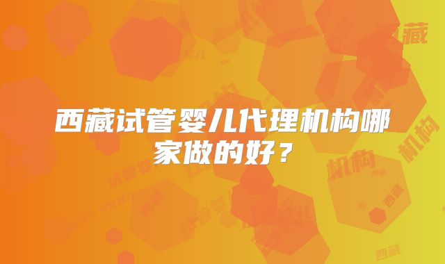 西藏试管婴儿代理机构哪家做的好？