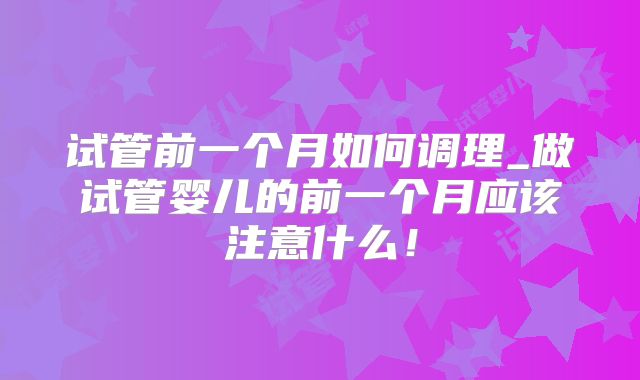 试管前一个月如何调理_做试管婴儿的前一个月应该注意什么！