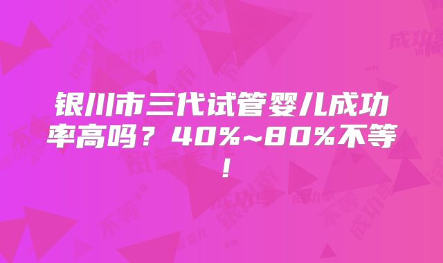 银川市三代试管婴儿成功率高吗？40%~80%不等！