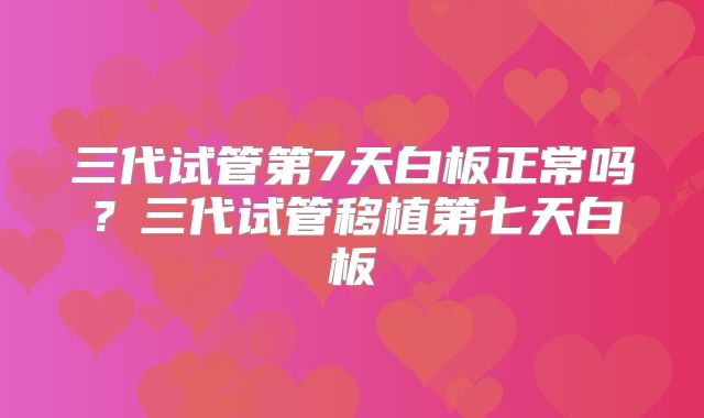三代试管第7天白板正常吗？三代试管移植第七天白板
