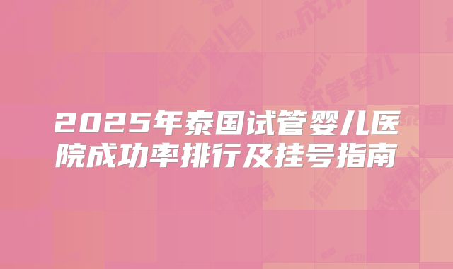 2025年泰国试管婴儿医院成功率排行及挂号指南