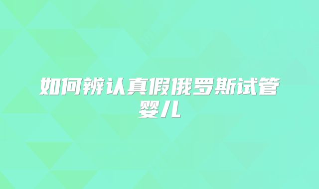 如何辨认真假俄罗斯试管婴儿