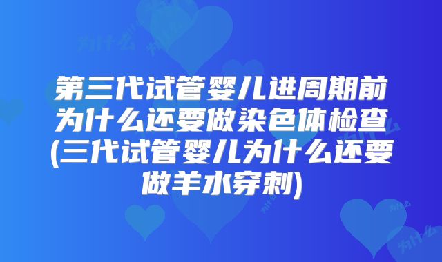 第三代试管婴儿进周期前为什么还要做染色体检查(三代试管婴儿为什么还要做羊水穿刺)