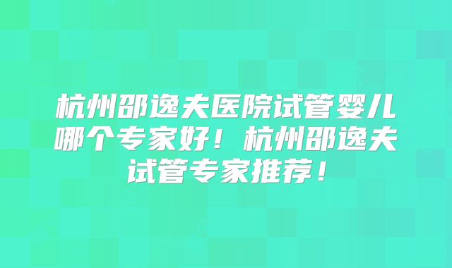 杭州邵逸夫医院试管婴儿哪个专家好！杭州邵逸夫试管专家推荐！