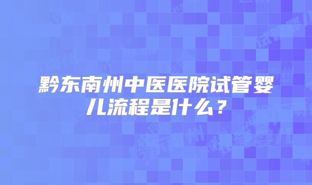 黔东南州中医医院试管婴儿流程是什么？