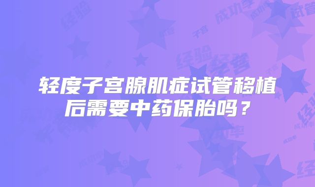 轻度子宫腺肌症试管移植后需要中药保胎吗？