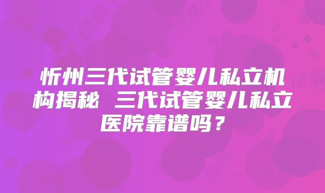 忻州三代试管婴儿私立机构揭秘 三代试管婴儿私立医院靠谱吗？