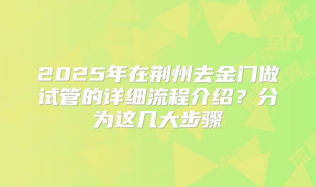 2025年在荆州去金门做试管的详细流程介绍？分为这几大步骤