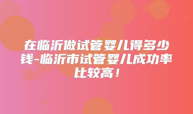 在临沂做试管婴儿得多少钱-临沂市试管婴儿成功率比较高！