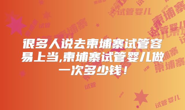 很多人说去柬埔寨试管容易上当,柬埔寨试管婴儿做一次多少钱!