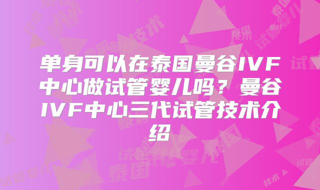 单身可以在泰国曼谷IVF中心做试管婴儿吗?曼谷IVF中心三代试管技术介绍