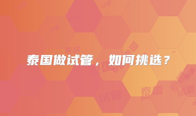泰国做试管，如何挑选？