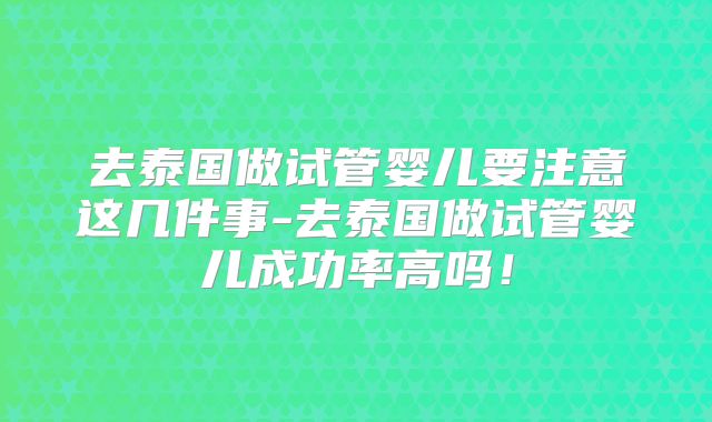 去泰国做试管婴儿要注意这几件事-去泰国做试管婴儿成功率高吗！