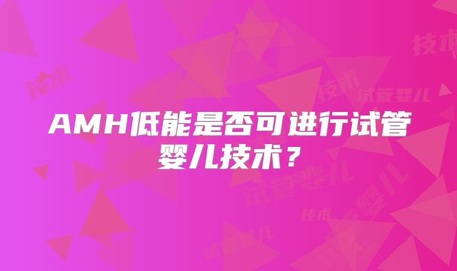 AMH低能是否可进行试管婴儿技术?
