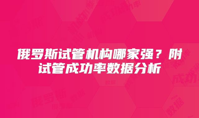 俄罗斯试管机构哪家强?附试管成功率数据分析