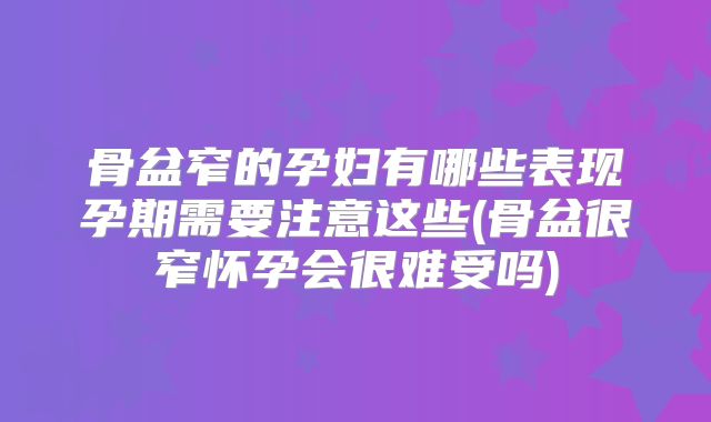 骨盆窄的孕妇有哪些表现孕期需要注意这些(骨盆很窄怀孕会很难受吗)
