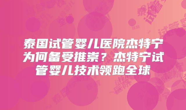 泰国试管婴儿医院杰特宁为何备受推崇？杰特宁试管婴儿技术领跑全球