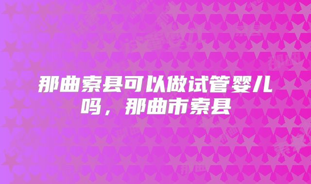 那曲索县可以做试管婴儿吗，那曲市索县