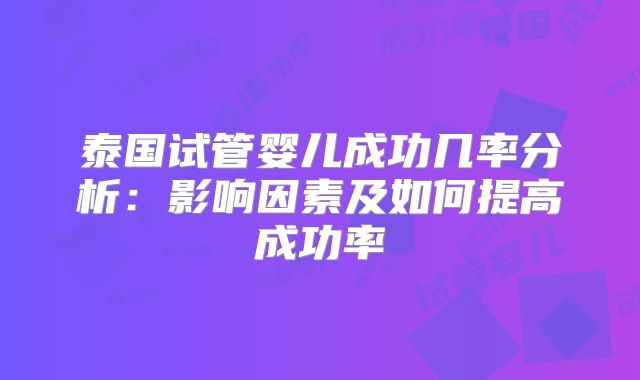 泰国试管婴儿成功几率分析:影响因素及如何提高成功率