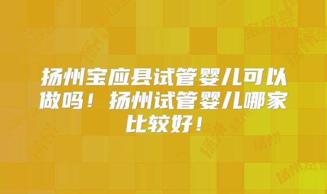 扬州宝应县试管婴儿可以做吗！扬州试管婴儿哪家比较好！