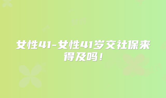 女性41-女性41岁交社保来得及吗！