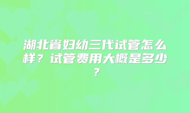 湖北省妇幼三代试管怎么样？试管费用大概是多少？