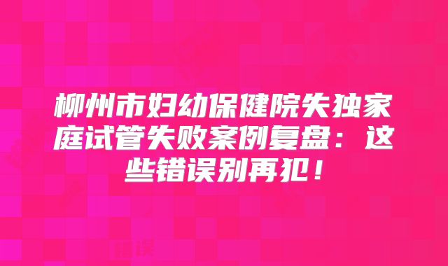 柳州市妇幼保健院失独家庭试管失败案例复盘：这些错误别再犯！