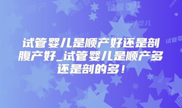 试管婴儿是顺产好还是剖腹产好_试管婴儿是顺产多还是剖的多!