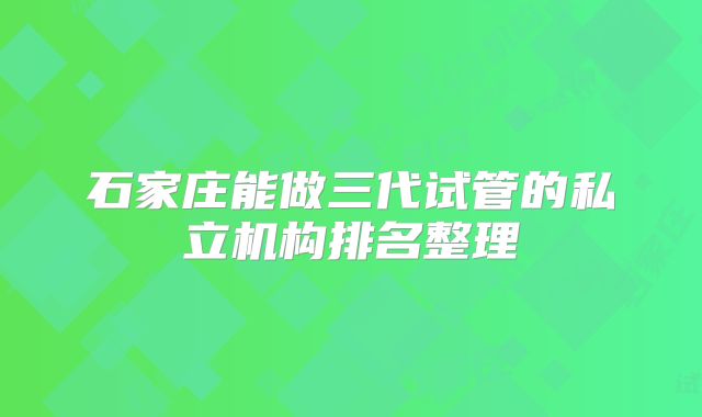 石家庄能做三代试管的私立机构排名整理
