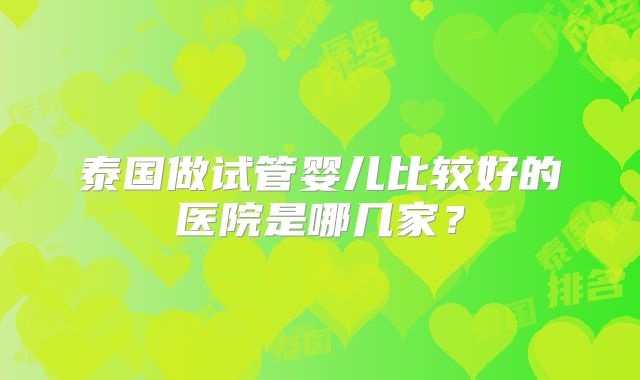 泰国做试管婴儿比较好的医院是哪几家？