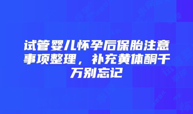 试管婴儿怀孕后保胎注意事项整理,补充黄体酮千万别忘记