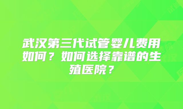 武汉第三代试管婴儿费用如何？如何选择靠谱的生殖医院？