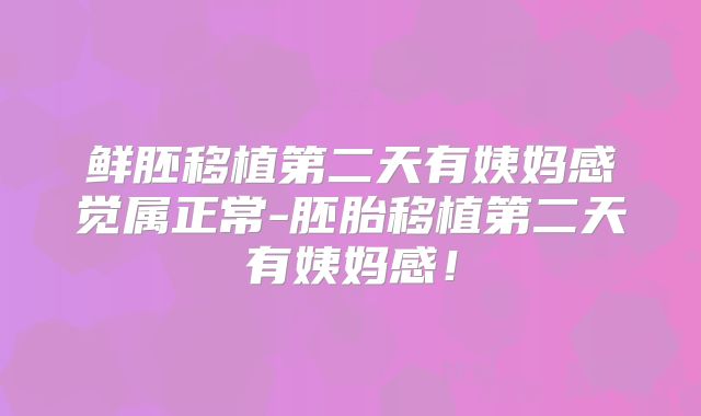鲜胚移植第二天有姨妈感觉属正常-胚胎移植第二天有姨妈感！