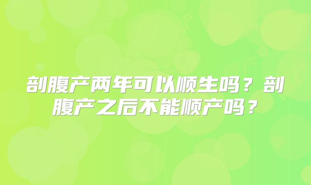 剖腹产两年可以顺生吗?剖腹产之后不能顺产吗?