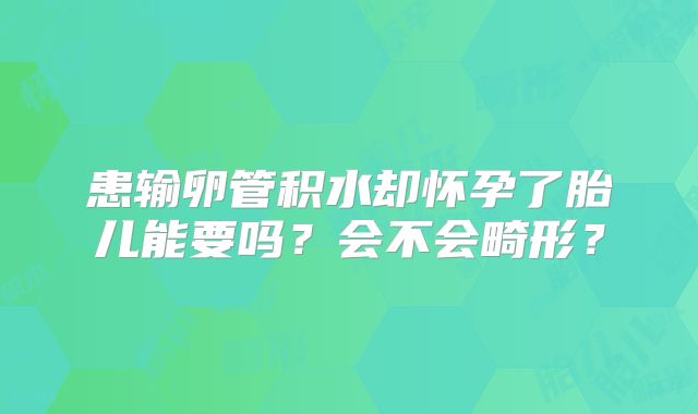 患输卵管积水却怀孕了胎儿能要吗?会不会畸形?