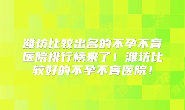 潍坊比较出名的不孕不育医院排行榜来了!潍坊比较好的不孕不育医院!