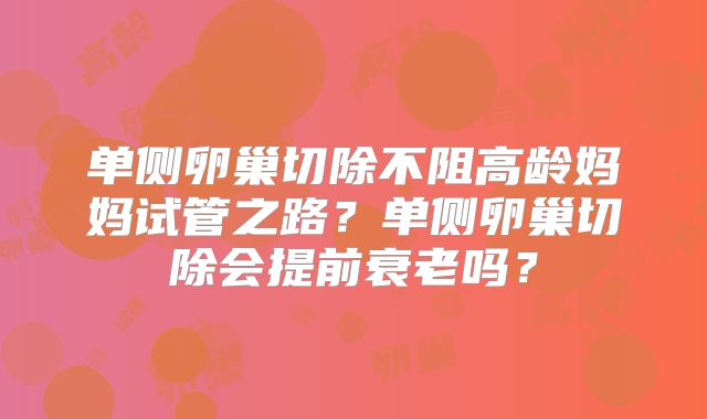 单侧卵巢切除不阻高龄妈妈试管之路？单侧卵巢切除会提前衰老吗？