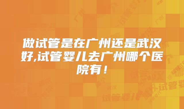 做试管是在广州还是武汉好,试管婴儿去广州哪个医院有!