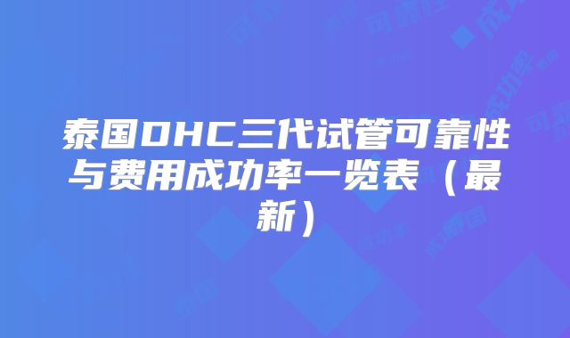 泰国DHC三代试管可靠性与费用成功率一览表（最新）