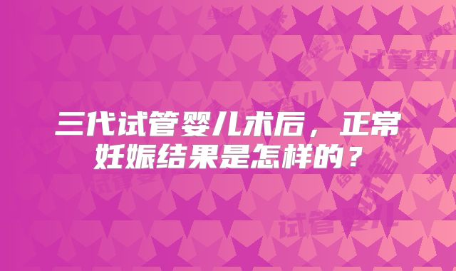 三代试管婴儿术后，正常妊娠结果是怎样的？