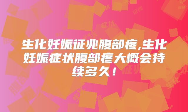 生化妊娠征兆腹部疼,生化妊娠症状腹部疼大概会持续多久!