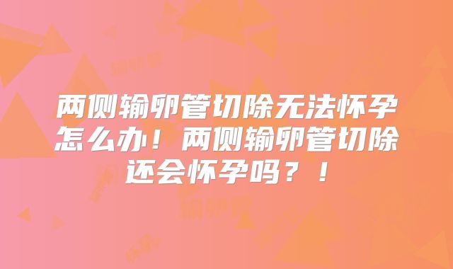 两侧输卵管切除无法怀孕怎么办！两侧输卵管切除还会怀孕吗？！