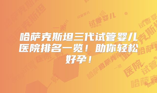 哈萨克斯坦三代试管婴儿医院排名一览!助你轻松好孕!