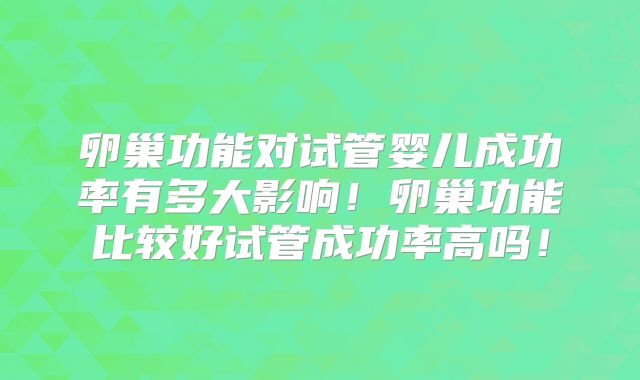 卵巢功能对试管婴儿成功率有多大影响!卵巢功能比较好试管成功率高吗!