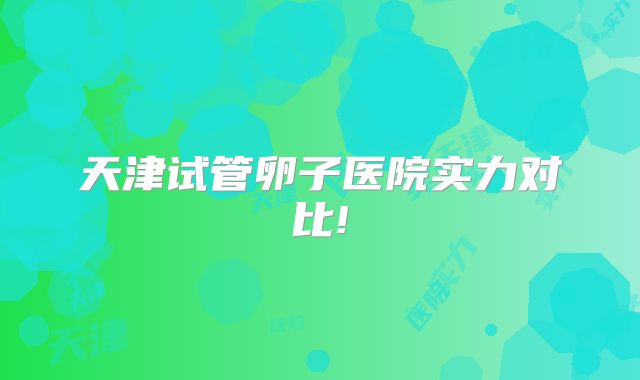 天津试管卵子医院实力对比!
