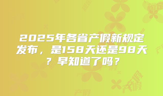 2025年各省产假新规定发布,是158天还是98天?早知道了吗?