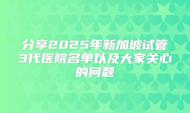 分享2025年新加坡试管3代医院名单以及大家关心的问题